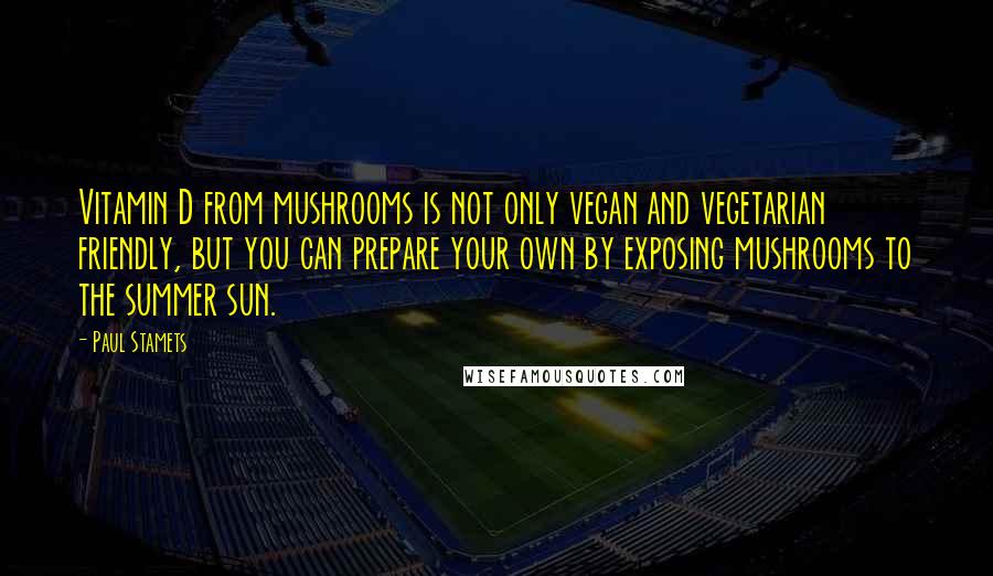 Paul Stamets Quotes: Vitamin D from mushrooms is not only vegan and vegetarian friendly, but you can prepare your own by exposing mushrooms to the summer sun.