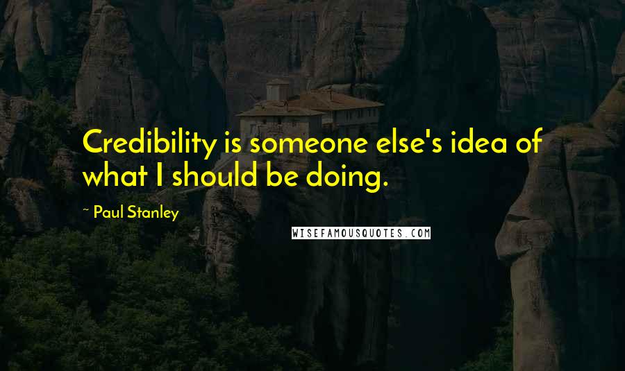 Paul Stanley Quotes: Credibility is someone else's idea of what I should be doing.