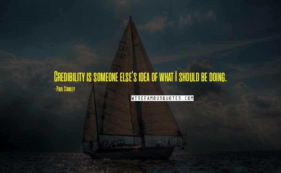 Paul Stanley Quotes: Credibility is someone else's idea of what I should be doing.