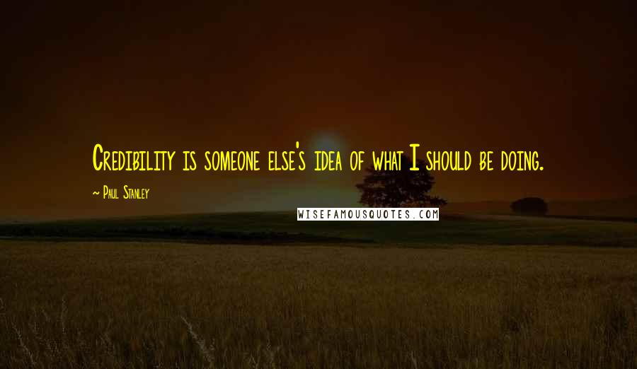 Paul Stanley Quotes: Credibility is someone else's idea of what I should be doing.