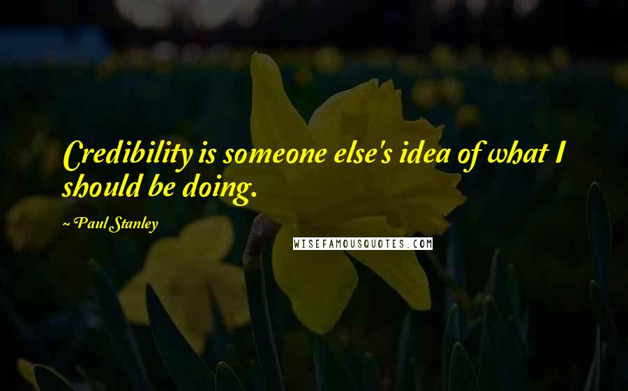 Paul Stanley Quotes: Credibility is someone else's idea of what I should be doing.