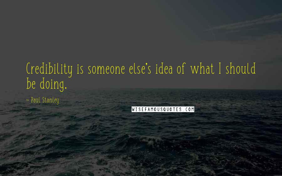 Paul Stanley Quotes: Credibility is someone else's idea of what I should be doing.