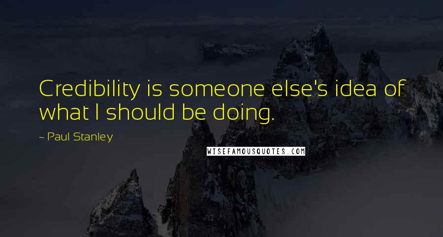 Paul Stanley Quotes: Credibility is someone else's idea of what I should be doing.