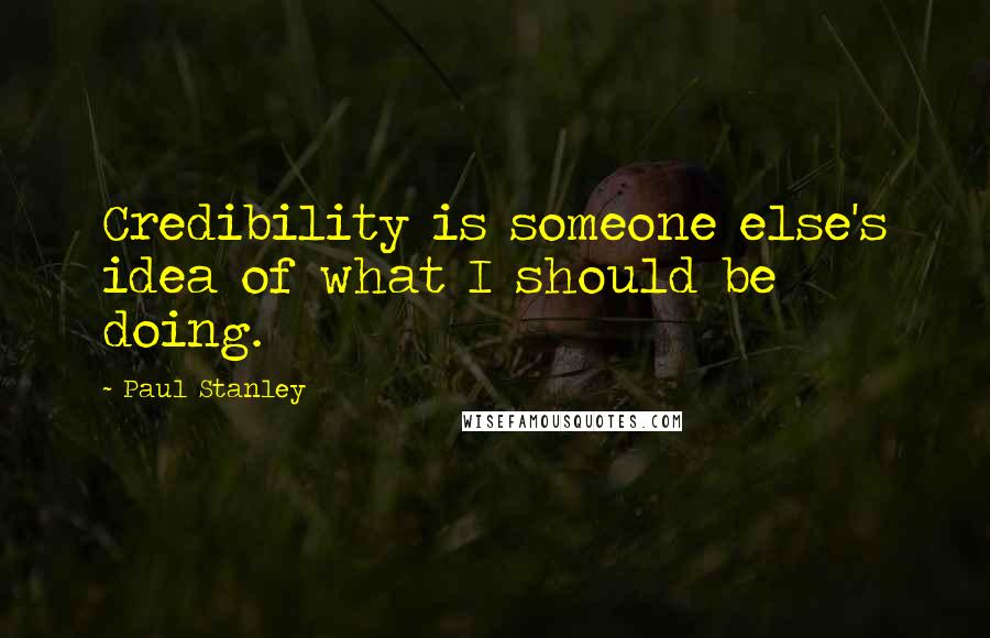 Paul Stanley Quotes: Credibility is someone else's idea of what I should be doing.