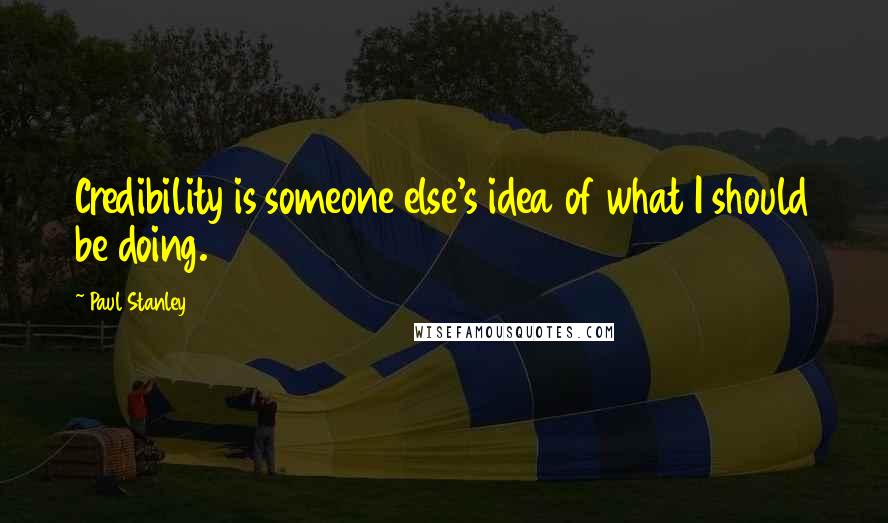 Paul Stanley Quotes: Credibility is someone else's idea of what I should be doing.