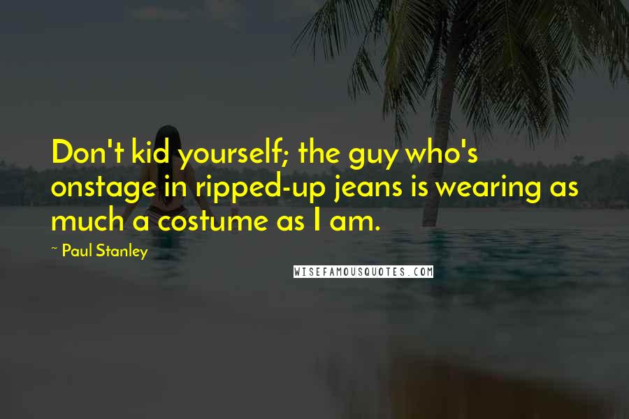 Paul Stanley Quotes: Don't kid yourself; the guy who's onstage in ripped-up jeans is wearing as much a costume as I am.