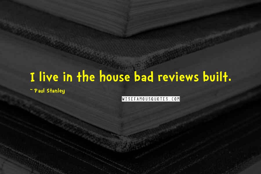 Paul Stanley Quotes: I live in the house bad reviews built.