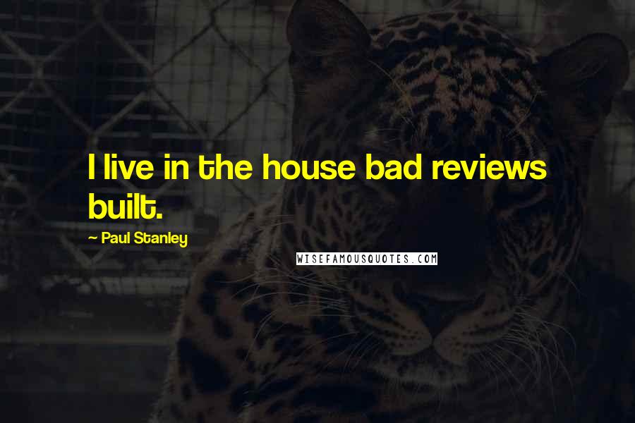 Paul Stanley Quotes: I live in the house bad reviews built.