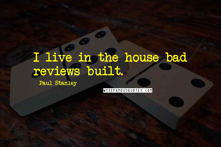 Paul Stanley Quotes: I live in the house bad reviews built.