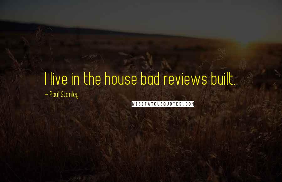 Paul Stanley Quotes: I live in the house bad reviews built.