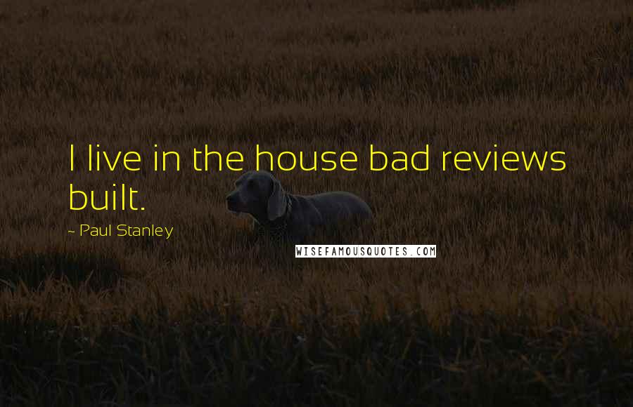 Paul Stanley Quotes: I live in the house bad reviews built.