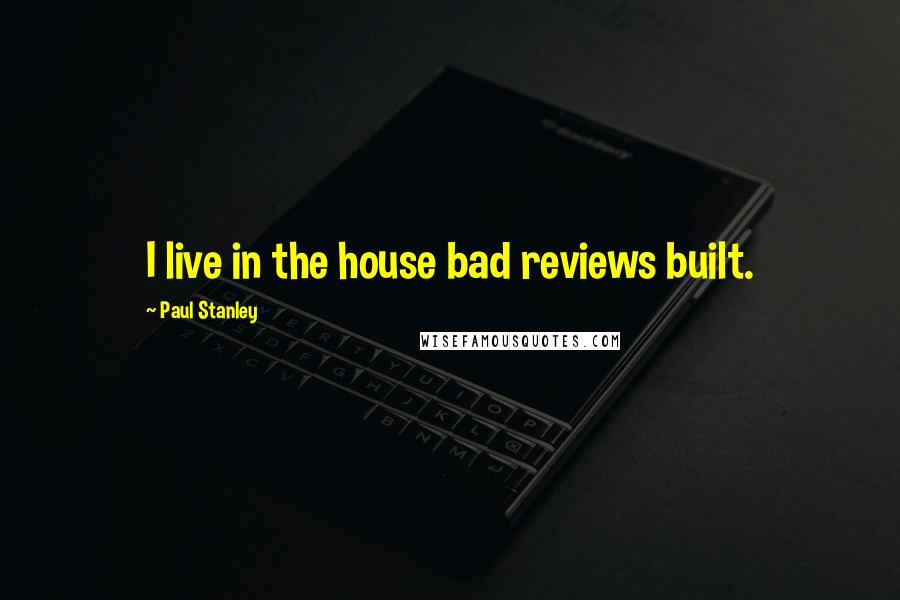 Paul Stanley Quotes: I live in the house bad reviews built.