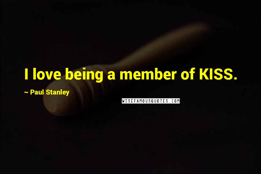 Paul Stanley Quotes: I love being a member of KISS.
