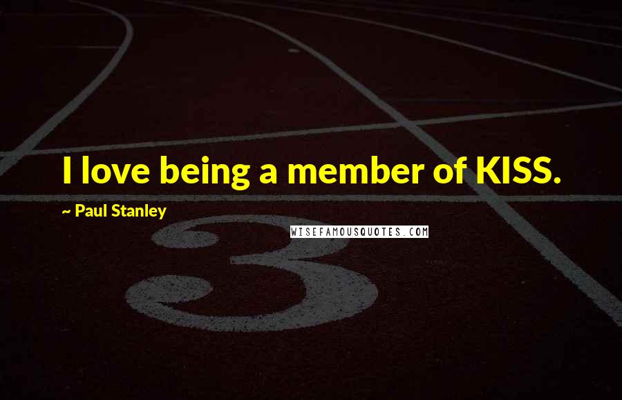 Paul Stanley Quotes: I love being a member of KISS.