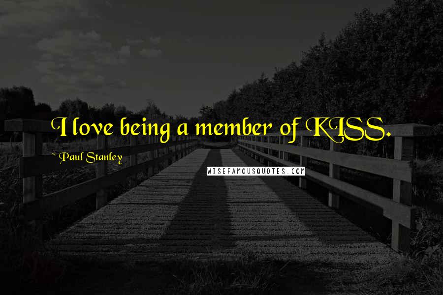 Paul Stanley Quotes: I love being a member of KISS.