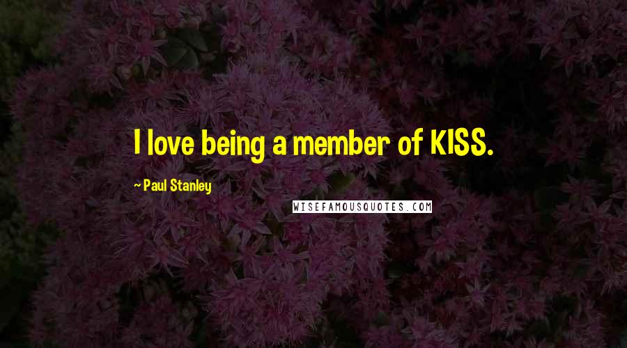 Paul Stanley Quotes: I love being a member of KISS.