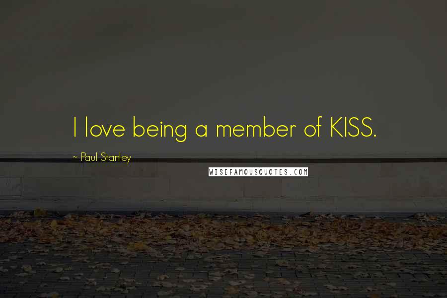 Paul Stanley Quotes: I love being a member of KISS.