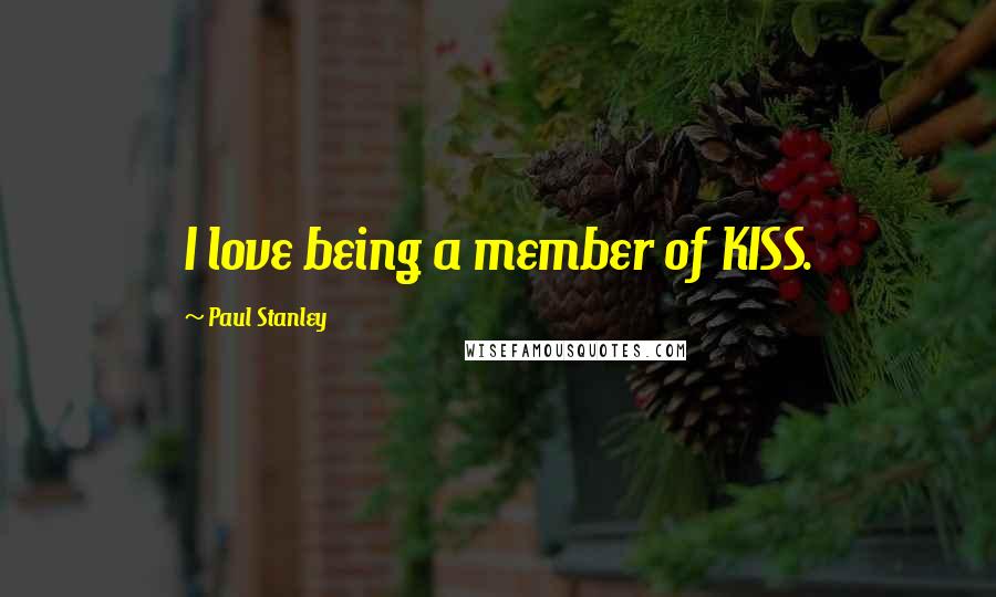 Paul Stanley Quotes: I love being a member of KISS.