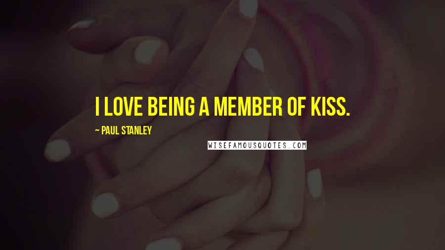 Paul Stanley Quotes: I love being a member of KISS.