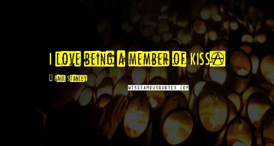 Paul Stanley Quotes: I love being a member of KISS.
