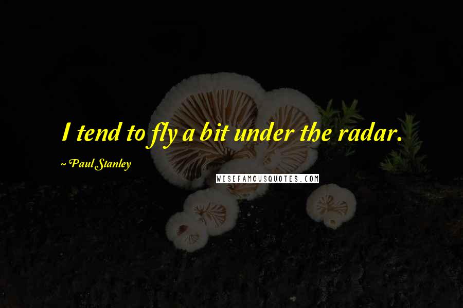 Paul Stanley Quotes: I tend to fly a bit under the radar.