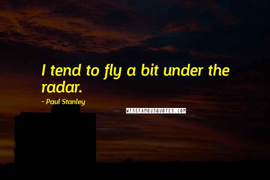 Paul Stanley Quotes: I tend to fly a bit under the radar.