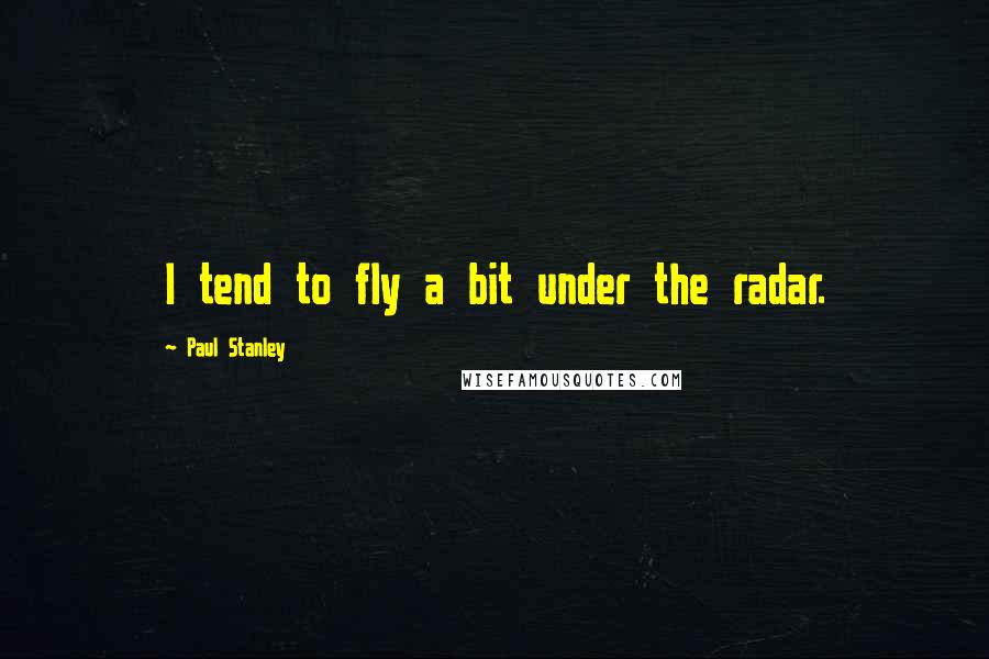 Paul Stanley Quotes: I tend to fly a bit under the radar.
