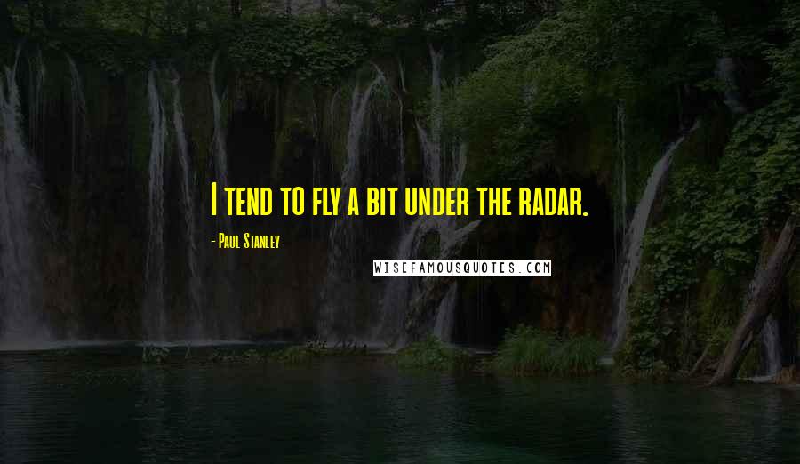 Paul Stanley Quotes: I tend to fly a bit under the radar.