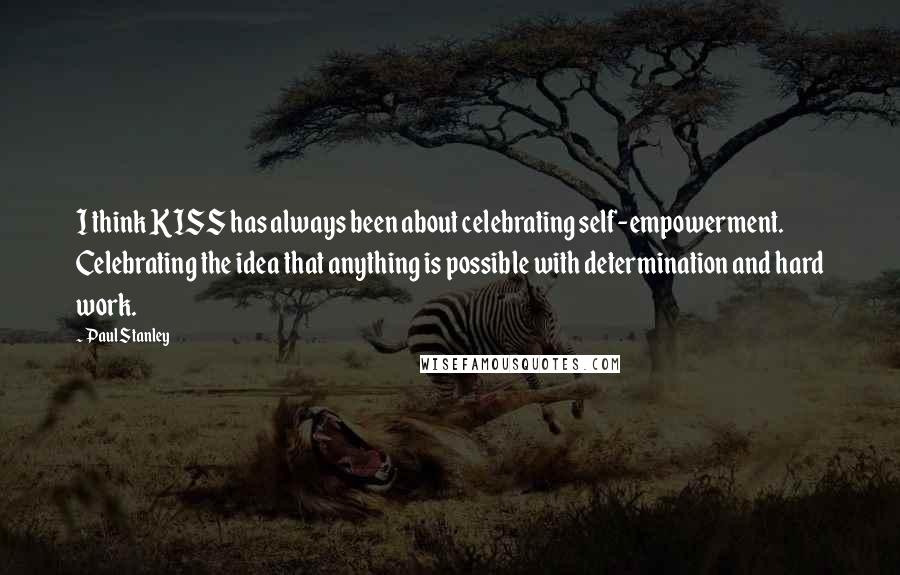 Paul Stanley Quotes: I think KISS has always been about celebrating self-empowerment. Celebrating the idea that anything is possible with determination and hard work.