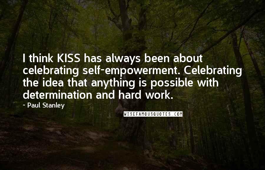 Paul Stanley Quotes: I think KISS has always been about celebrating self-empowerment. Celebrating the idea that anything is possible with determination and hard work.