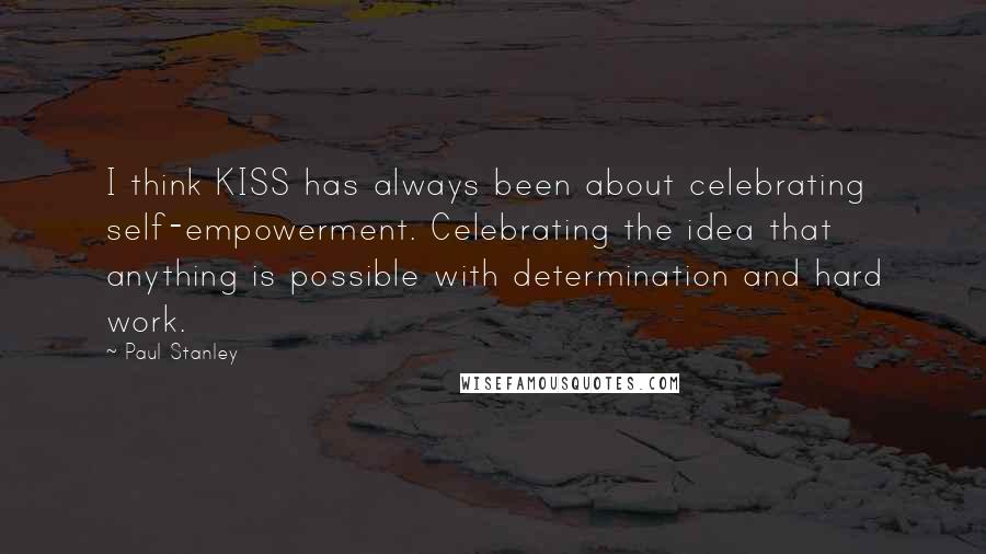 Paul Stanley Quotes: I think KISS has always been about celebrating self-empowerment. Celebrating the idea that anything is possible with determination and hard work.