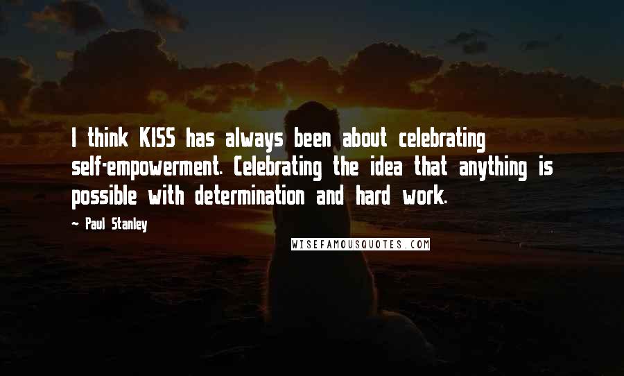 Paul Stanley Quotes: I think KISS has always been about celebrating self-empowerment. Celebrating the idea that anything is possible with determination and hard work.