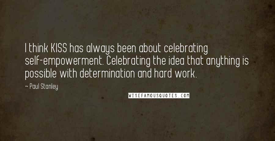 Paul Stanley Quotes: I think KISS has always been about celebrating self-empowerment. Celebrating the idea that anything is possible with determination and hard work.
