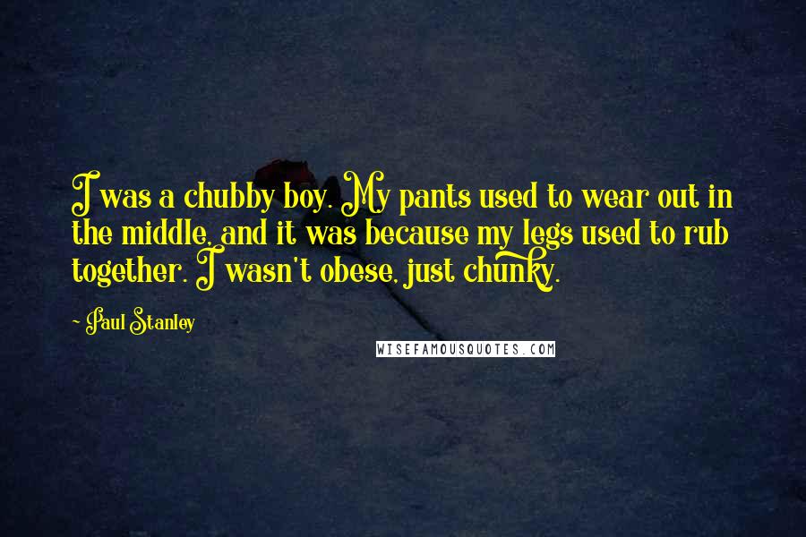 Paul Stanley Quotes: I was a chubby boy. My pants used to wear out in the middle, and it was because my legs used to rub together. I wasn't obese, just chunky.