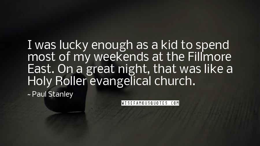 Paul Stanley Quotes: I was lucky enough as a kid to spend most of my weekends at the Fillmore East. On a great night, that was like a Holy Roller evangelical church.