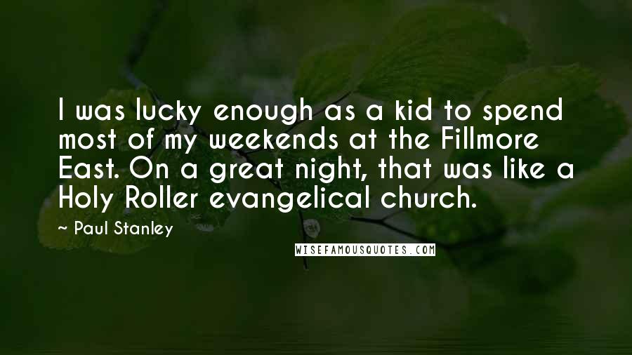 Paul Stanley Quotes: I was lucky enough as a kid to spend most of my weekends at the Fillmore East. On a great night, that was like a Holy Roller evangelical church.