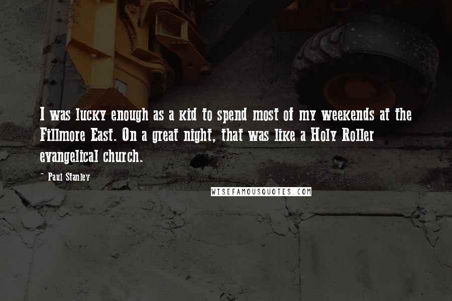 Paul Stanley Quotes: I was lucky enough as a kid to spend most of my weekends at the Fillmore East. On a great night, that was like a Holy Roller evangelical church.