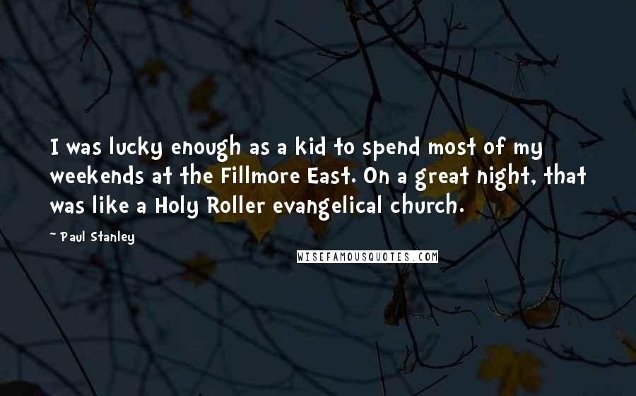 Paul Stanley Quotes: I was lucky enough as a kid to spend most of my weekends at the Fillmore East. On a great night, that was like a Holy Roller evangelical church.