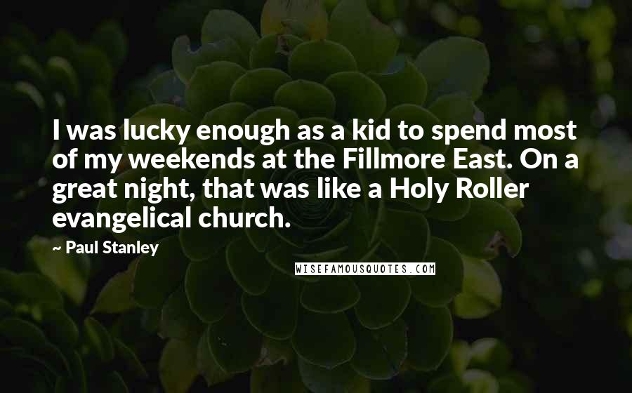 Paul Stanley Quotes: I was lucky enough as a kid to spend most of my weekends at the Fillmore East. On a great night, that was like a Holy Roller evangelical church.