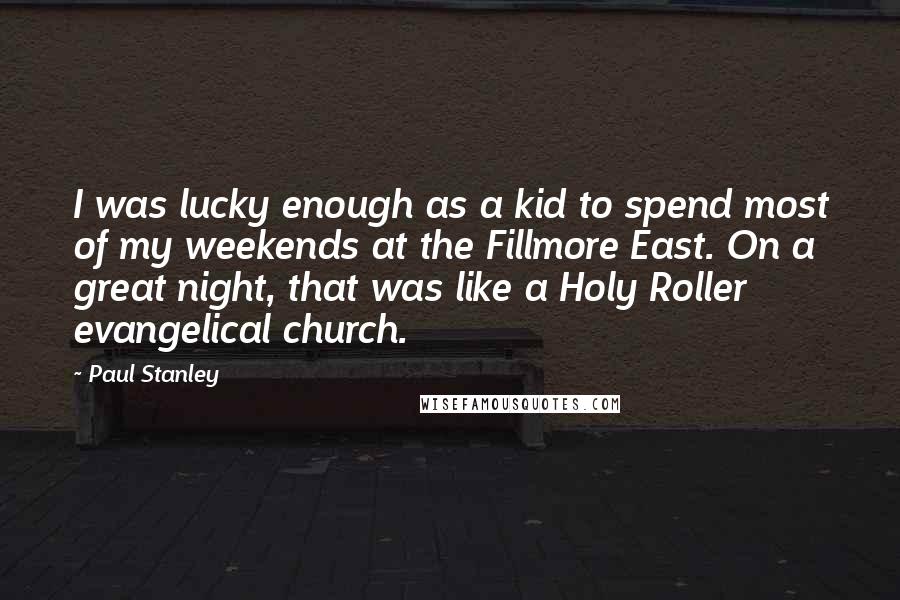 Paul Stanley Quotes: I was lucky enough as a kid to spend most of my weekends at the Fillmore East. On a great night, that was like a Holy Roller evangelical church.
