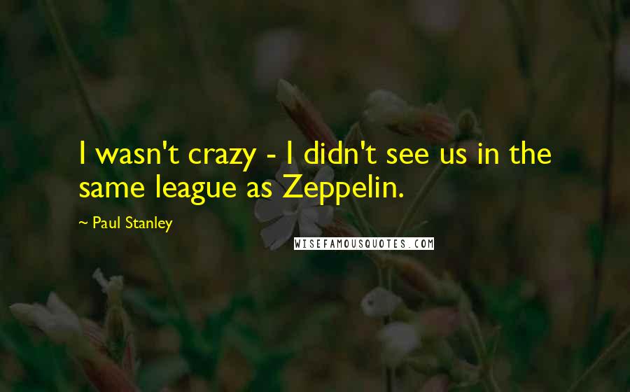 Paul Stanley Quotes: I wasn't crazy - I didn't see us in the same league as Zeppelin.