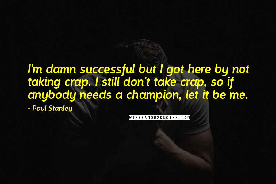 Paul Stanley Quotes: I'm damn successful but I got here by not taking crap. I still don't take crap, so if anybody needs a champion, let it be me.