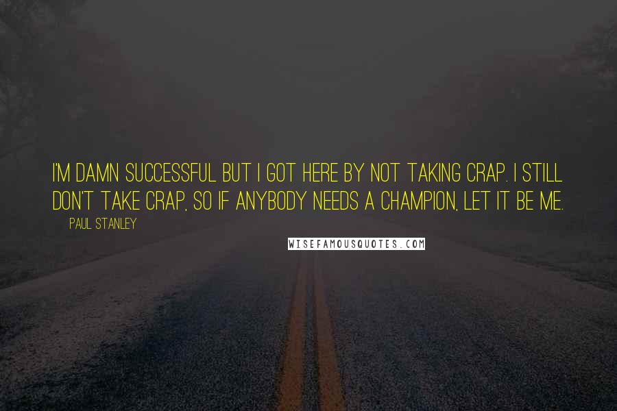 Paul Stanley Quotes: I'm damn successful but I got here by not taking crap. I still don't take crap, so if anybody needs a champion, let it be me.