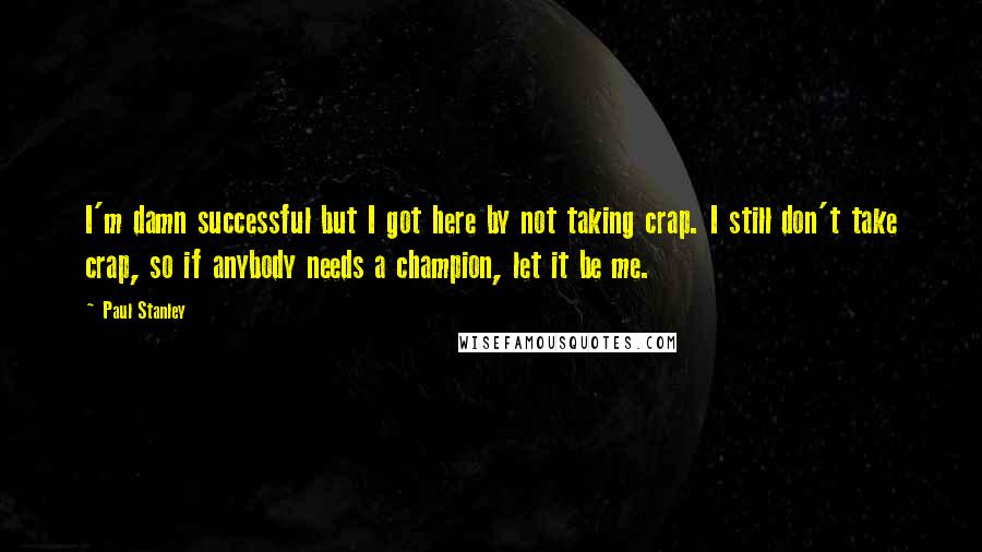 Paul Stanley Quotes: I'm damn successful but I got here by not taking crap. I still don't take crap, so if anybody needs a champion, let it be me.