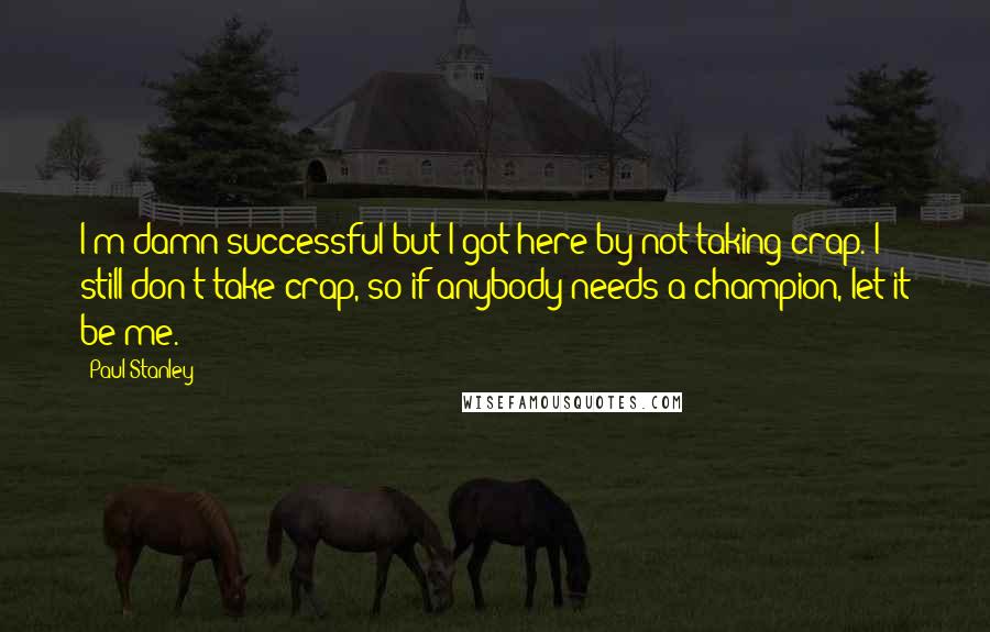 Paul Stanley Quotes: I'm damn successful but I got here by not taking crap. I still don't take crap, so if anybody needs a champion, let it be me.