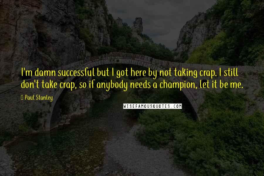 Paul Stanley Quotes: I'm damn successful but I got here by not taking crap. I still don't take crap, so if anybody needs a champion, let it be me.