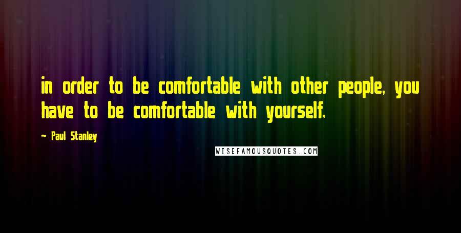 Paul Stanley Quotes: in order to be comfortable with other people, you have to be comfortable with yourself.