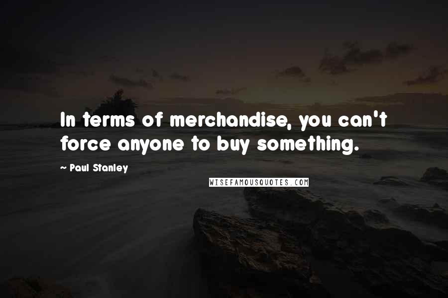 Paul Stanley Quotes: In terms of merchandise, you can't force anyone to buy something.