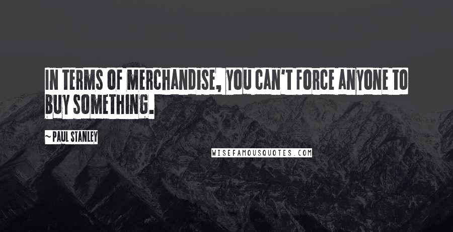 Paul Stanley Quotes: In terms of merchandise, you can't force anyone to buy something.