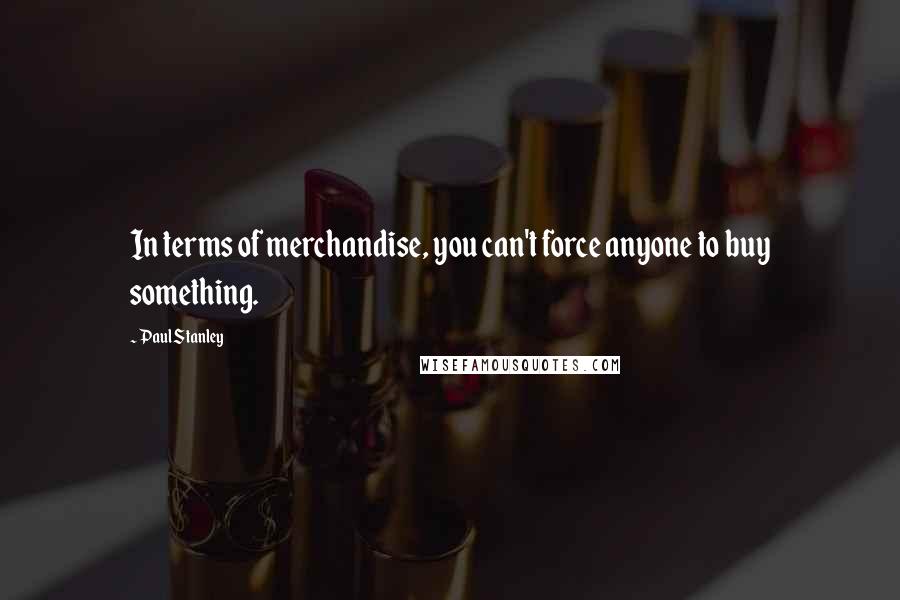 Paul Stanley Quotes: In terms of merchandise, you can't force anyone to buy something.